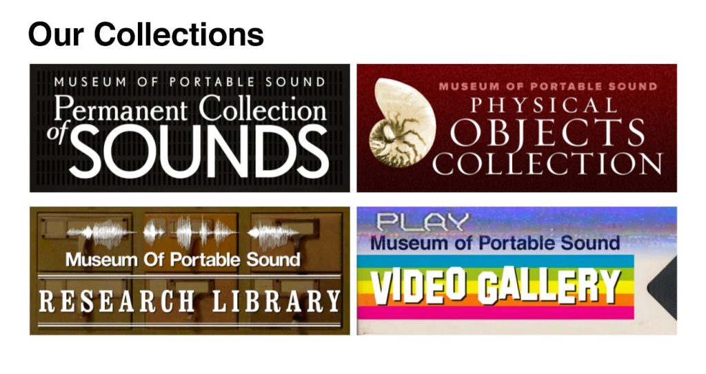 The four collections held by the Museum of Portable Sound: Permanent Collection of Sounds, Physical Objects Collection, Research Library, and Video Gallery